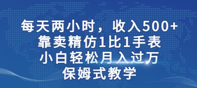 两小时，收入500+，靠卖精仿1比1手表，小白轻松月入过万！保姆式教学-启程资源站