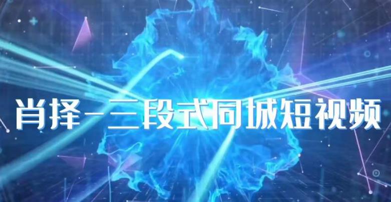 肖择-抖音同城短视频，​三段式同城短视频实操-启程资源站