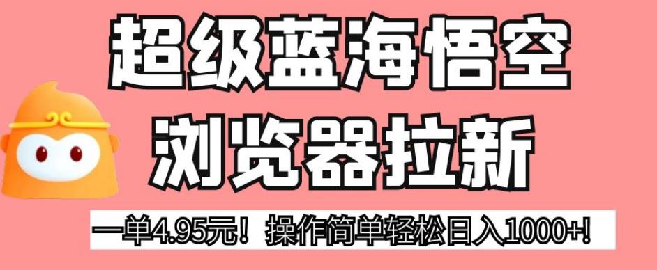 超级蓝海悟空浏览器拉新，一单4.95元！操作简单轻松日入1000+!【揭秘】-启程资源站
