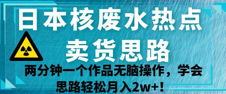 日本核废水热点卖货思路，两分钟一个作品无脑操作，学会思路轻松月入2w+【揭秘】-启程资源站