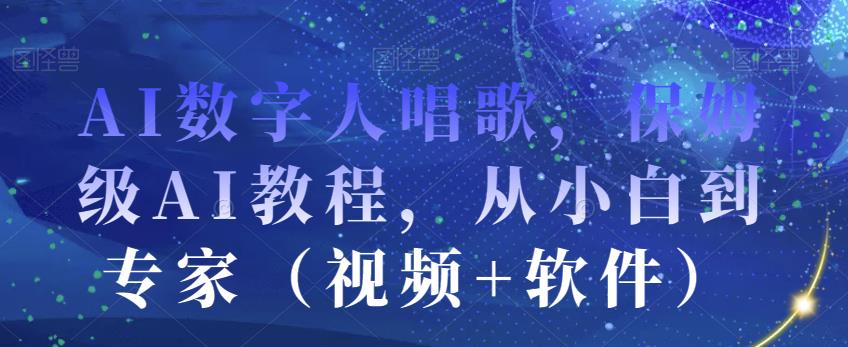 AI数字人唱歌，保姆级AI教程，从小白到专家（视频+软件）-启程资源站