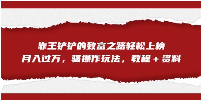 靠王铲铲的致富之路轻松上榜，月入过万，骚操作玩法（教程＋资料）【揭秘】-启程资源站