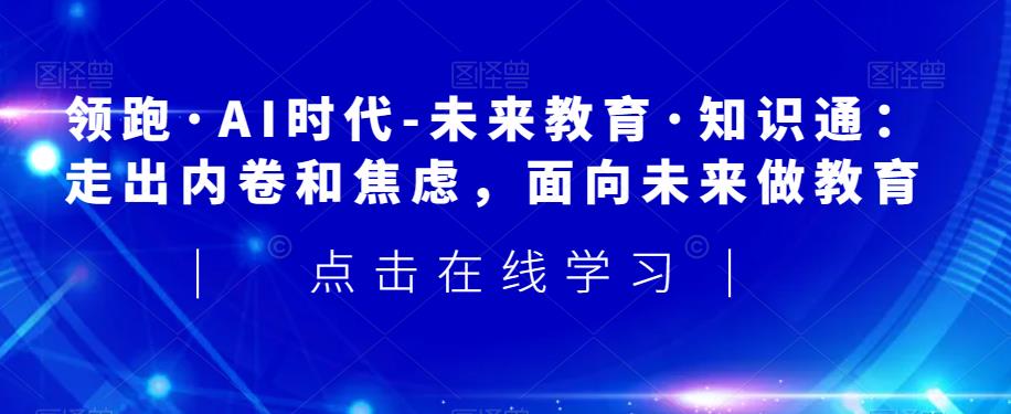 领跑·AI时代-未来教育·知识通：走出内卷和焦虑，面向未来做教育-启程资源站