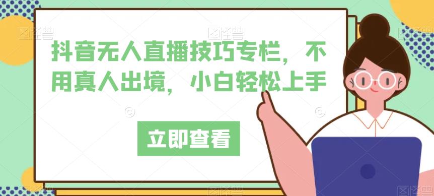 抖音无人直播技巧专栏，不用真人出境，小白轻松上手-启程资源站