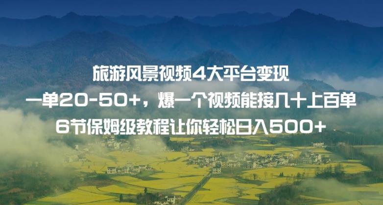 旅游风景视频4大平台变现单20-50+，爆一个视频能接几十上百单6节保姆级教程让你轻松日入500+-启程资源站