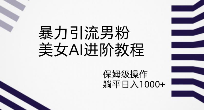 暴力引流男粉，美女AI进阶教程，保姆级操作，躺平日入1000+【揭秘】-启程资源站