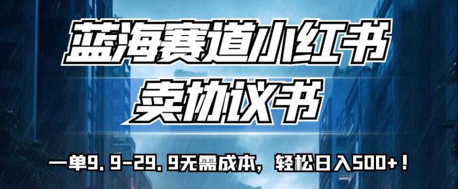 蓝海赛道小红书卖协议书，一单9.9-29.9无需成本，轻松日入500+!【揭秘】-启程资源站