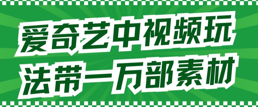 爱奇艺中视频玩法，不用担心版权问题（详情教程+一万部素材）-启程资源站