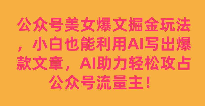 公众号美女爆文掘金玩法，小白也能利用AI写出爆款文章，AI助力轻松攻占公众号流量主【揭秘】-启程资源站