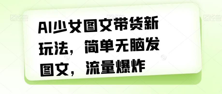 AI少女图文带货新玩法，简单无脑发图文，流量爆炸【揭秘】-启程资源站