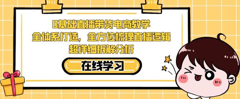 零基础直播带货电商教学，全方位梳理直播逻辑，超详细拆解分析-启程资源站