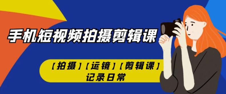 手机短视频-拍摄剪辑课【拍摄】【运镜】【剪辑课】记录日常-启程资源站