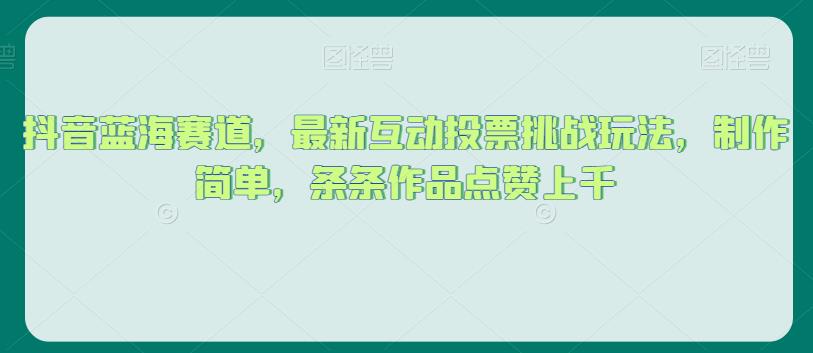 抖音蓝海赛道，最新互动投票挑战玩法，制作简单，条条作品点赞上千【揭秘】-启程资源站