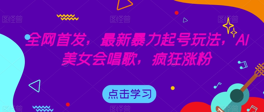 全网首发，最新暴力起号玩法，AI美女会唱歌，疯狂涨粉【揭秘】-启程资源站