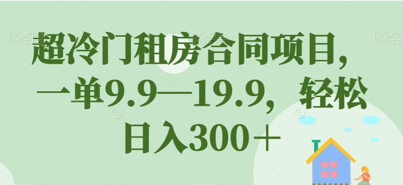 超冷门租房合同项目，一单9.9—19.9，轻松日入300＋【揭秘】-启程资源站