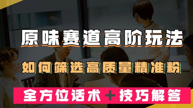 短视频原味赛道高阶玩法，如何筛选高质量精准粉？全方位话术＋技巧解答【揭秘】-启程资源站