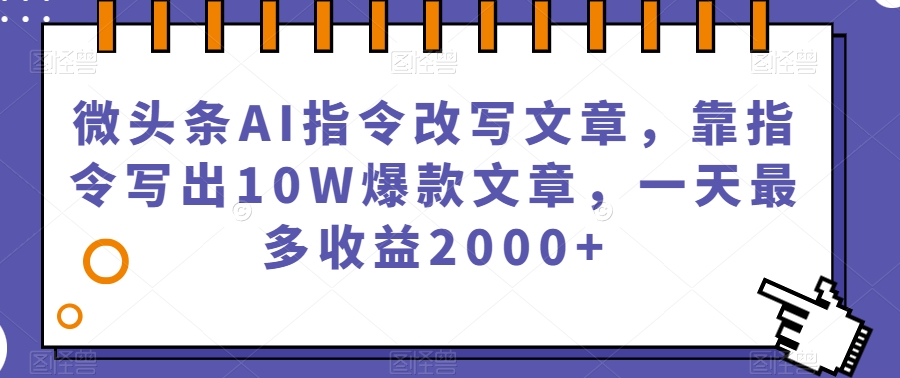 微头条AI指令改写文章，靠指令写出10W爆款文章，一天最多收益2000+【揭秘】-启程资源站