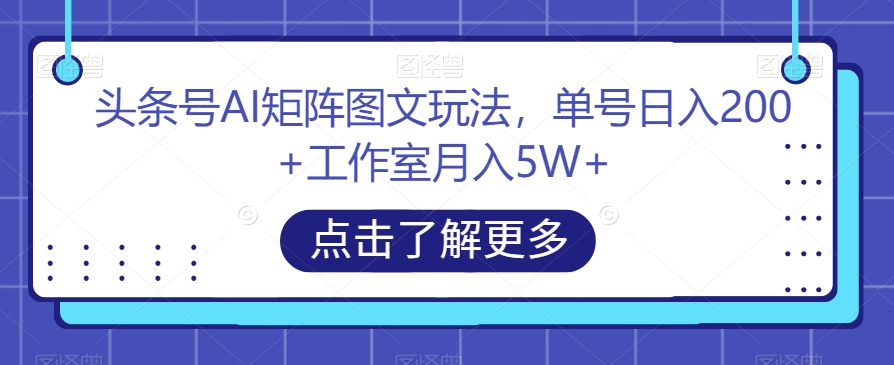 头条号AI矩阵图文玩法，单号日入200+工作室月入5W+【揭秘】-启程资源站