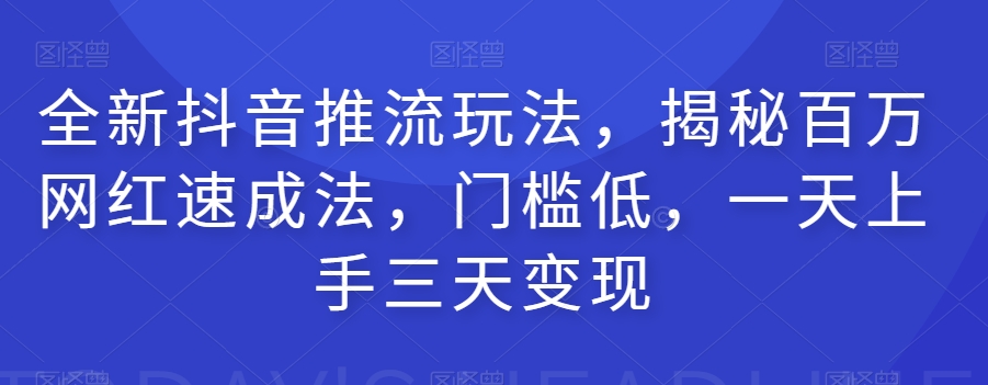 全新抖音推流玩法，揭秘百万网红速成法，门槛低，一天上手三天变现-启程资源站