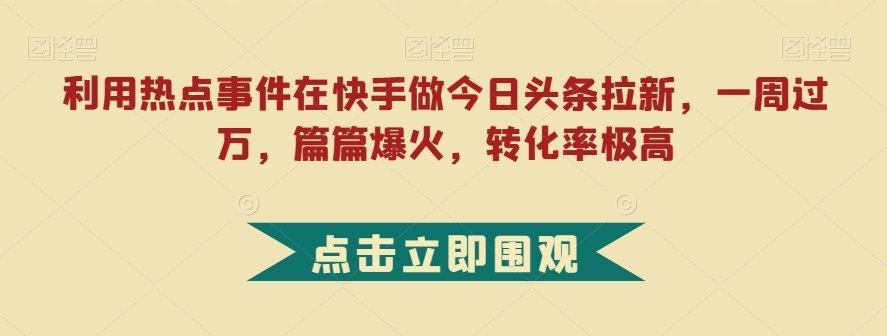 利用热点事件在快手做今日头条拉新，一周过万，篇篇爆火，转化率极高【揭秘】-启程资源站