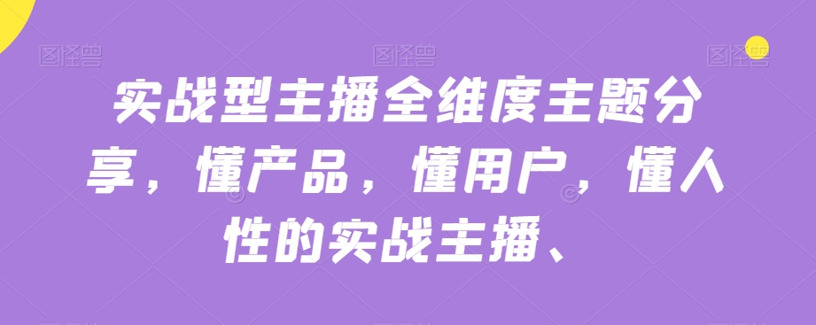 实战型主播全维度主题分享，懂产品，懂用户，懂人性的实战主播-启程资源站