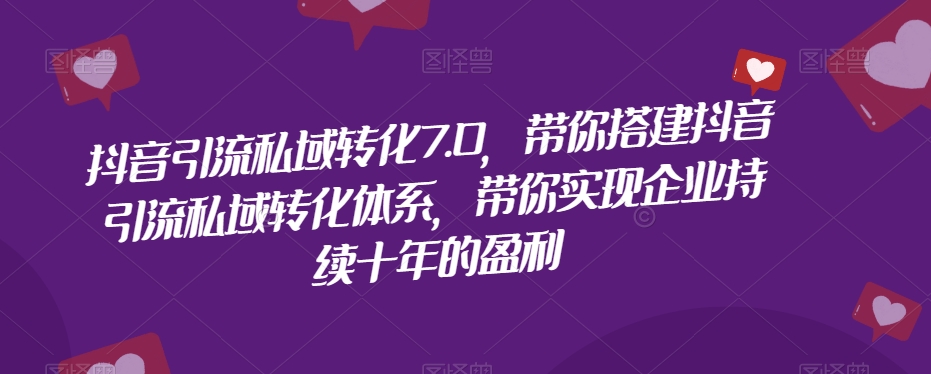 抖音引流私域转化7.0，带你搭建抖音引流私域转化体系，带你实现企业持续十年的盈利-启程资源站