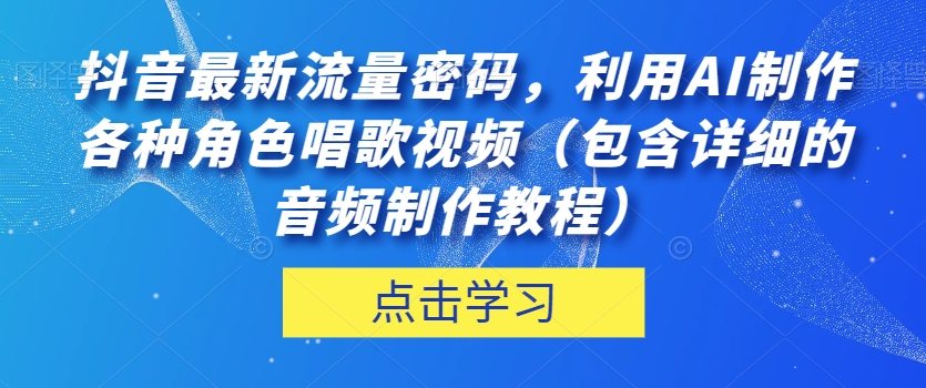 抖音最新流量密码，利用AI制作各种角色唱歌视频（包含详细的音频制作教程）【揭秘】-启程资源站