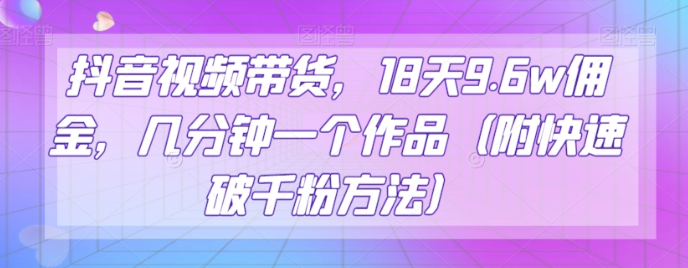 抖音视频带货，18天9.6w佣金，几分钟一个作品（附快速破千粉方法）【揭秘】-启程资源站