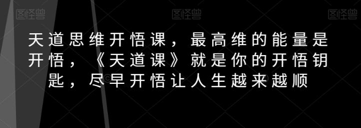 天道思维开悟课，最高维的能量是开悟，《天道课》就是你的开悟钥匙，尽早开悟让人生越来越顺-启程资源站