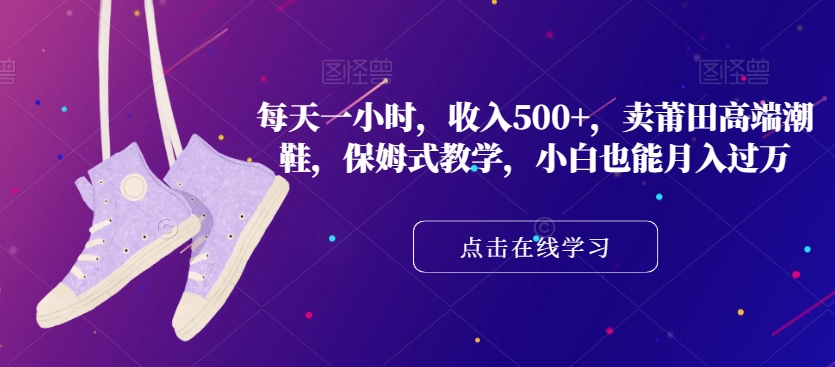 每天一小时，收入500+，卖莆田高端潮鞋，保姆式教学，小白也能月入过万【揭秘】-启程资源站