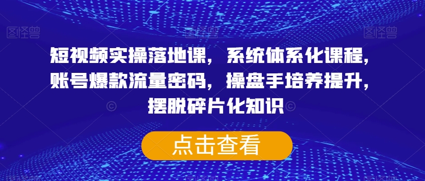 短视频实操落地课，系统体系化课程，账号爆款流量密码，操盘手培养提升，摆脱碎片化知识-启程资源站