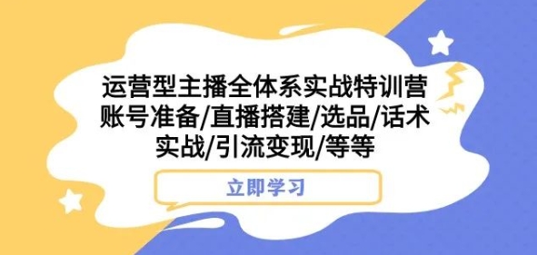 运营型主播全体系实战特训营，账号准备/直播搭建/选品/话术实战/引流变现/等等-启程资源站