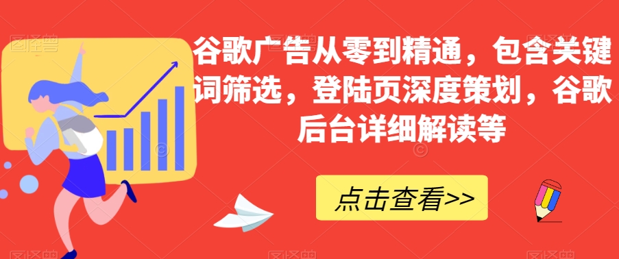 谷歌广告从零到精通，包含关键词筛选，登陆页深度策划，谷歌后台详细解读等-启程资源站