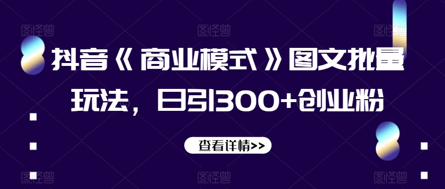 抖音《商业模式》图文批量玩法，日引300+创业粉【揭秘】-启程资源站