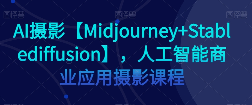 AI摄影【Midjourney+Stablediffusion】，人工智能商业应用摄影课程-启程资源站