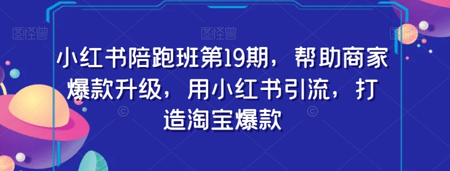 小红书陪跑班第19期，帮助商家爆款升级，用小红书引流，打造淘宝爆款-启程资源站