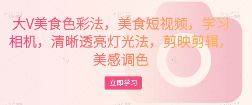 大V美食色彩法，美食短视频，学习相机，清晰透亮灯光法，剪映剪辑，美感调色-启程资源站