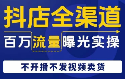 抖店全渠道百万流量曝光实操，不开播不发视频带货-启程资源站