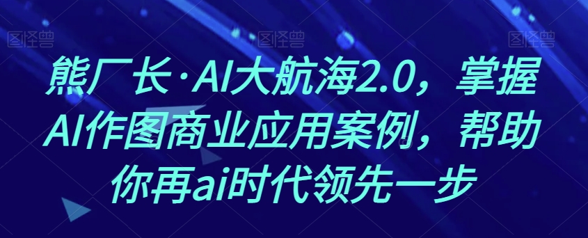 熊厂长·AI大航海2.0，掌握AI作图商业应用案例，帮助你再ai时代领先一步-启程资源站