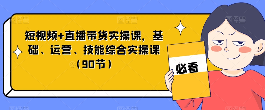短视频+直播带货实操课，基础、运营、技能综合实操课（90节）-启程资源站