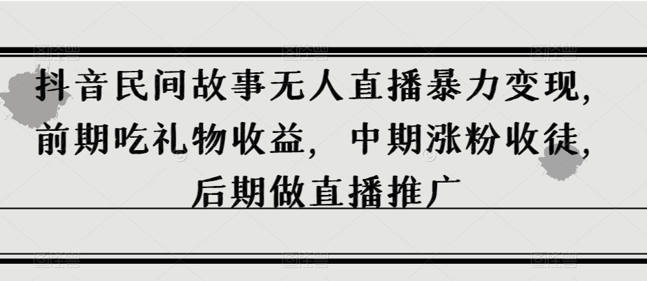 抖音民间故事无人直播暴力变现，前期吃礼物收益，中期涨粉收徒，后期做直播推广【揭秘】-启程资源站