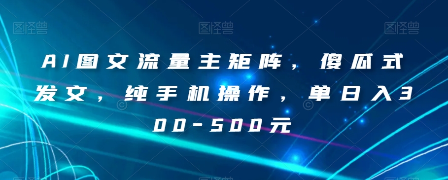 AI图文流量主矩阵，傻瓜式发文，纯手机操作，单日入300-500元【揭秘】-启程资源站