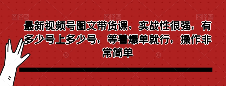 最新视频号图文带货课，实战性很强，有多少号上多少号，等着爆单就行，操作非常简单-启程资源站