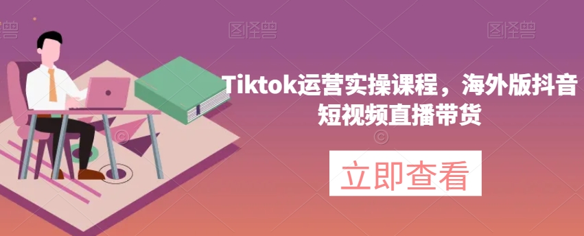 Tiktok运营实操课程，海外版抖音短视频直播带货-启程资源站