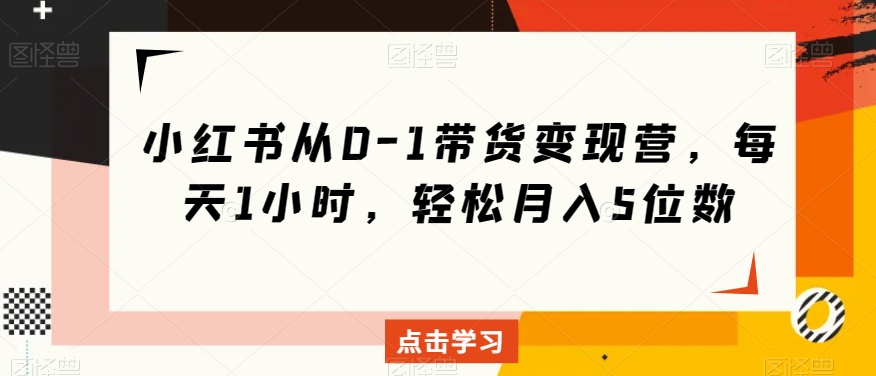 小红书从0-1带货变现营，每天1小时，轻松月入5位数-启程资源站