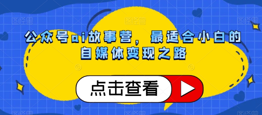 公众号ai故事营，最适合小白的自媒体变现之路-启程资源站