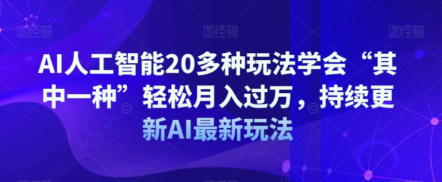AI人工智能20多种玩法学会“其中一种”轻松月入过万，持续更新AI最新玩法-启程资源站
