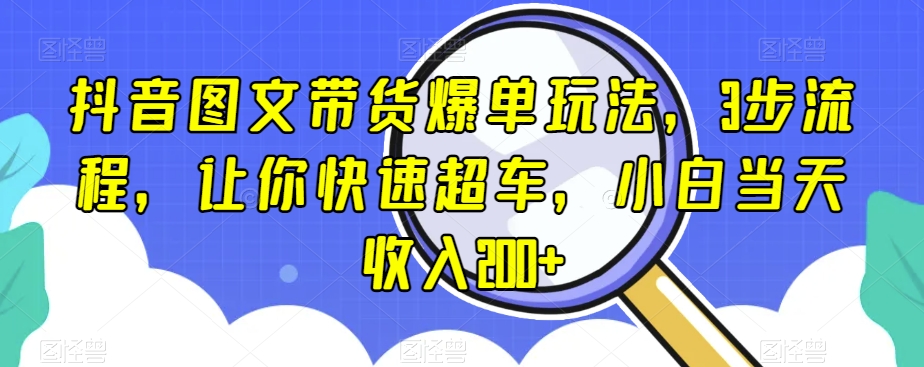 抖音图文带货爆单玩法，3步流程，让你快速超车，小白当天收入200+【揭秘】-启程资源站