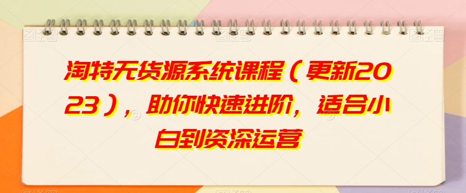 淘特无货源系统课程（更新2023），助你快速进阶，适合小白到资深运营-启程资源站