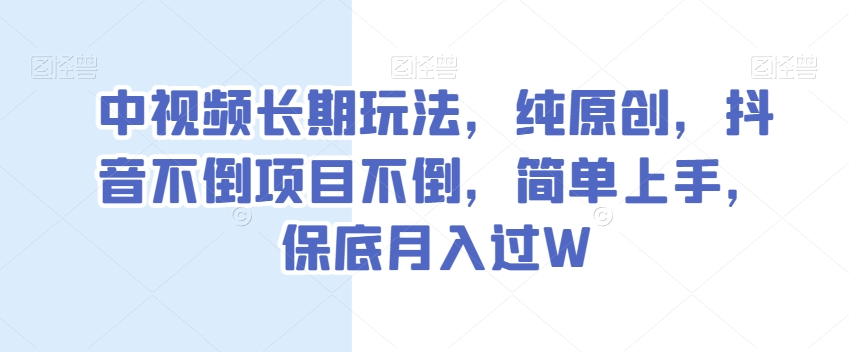 中视频长期玩法，纯原创，抖音不倒项目不倒，简单上手，保底月入过W【揭秘】-启程资源站